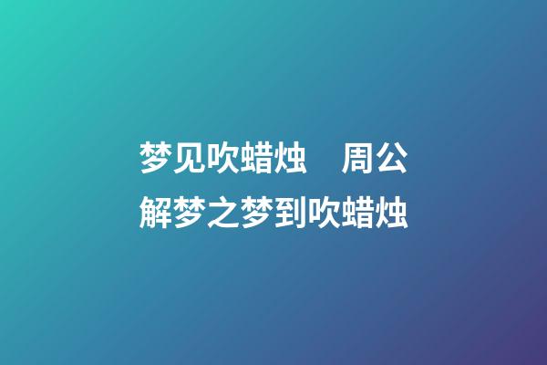 梦见吹蜡烛　周公解梦之梦到吹蜡烛